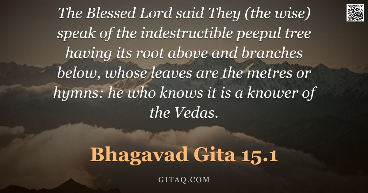 Bhagavad Gita 15.1 — "The Blessed Lord said They (the wise) speak of the indestructible peepul tree having its root above "