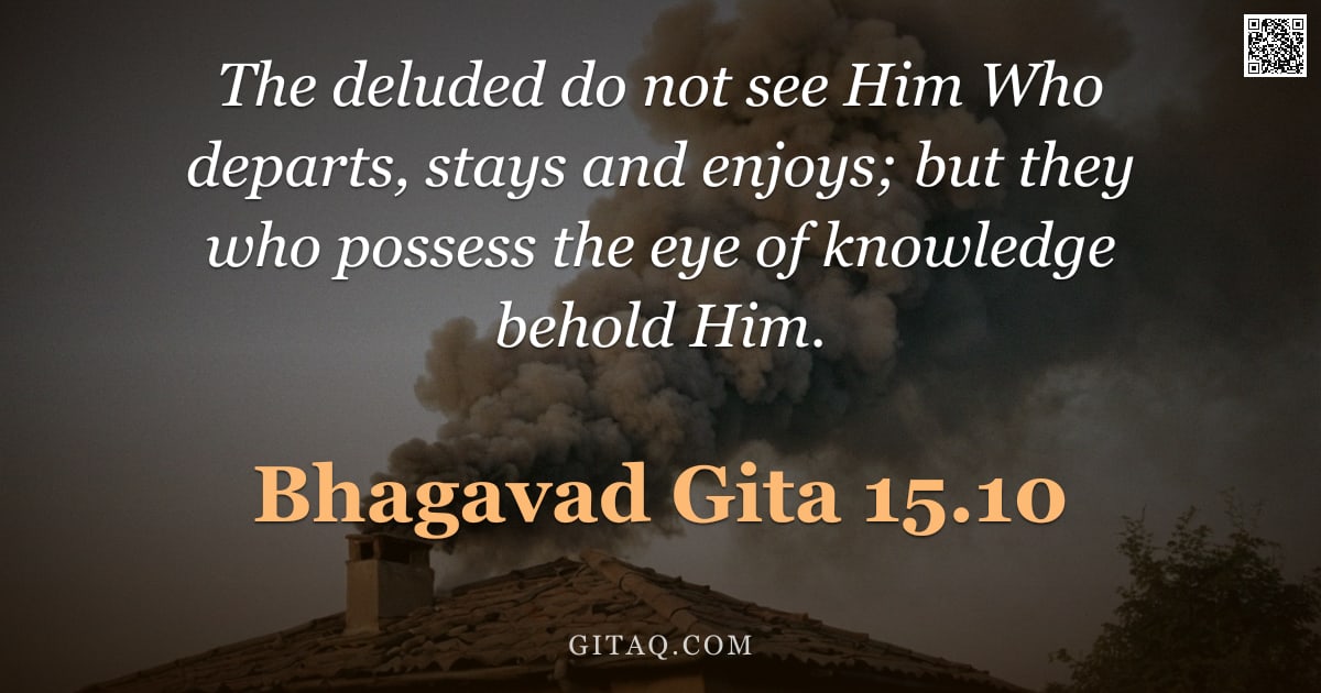 Bhagavad Gita 15.10 — "The deluded do not see Him Who departs, stays and enjoys; but they who possess the eye of knowledge "