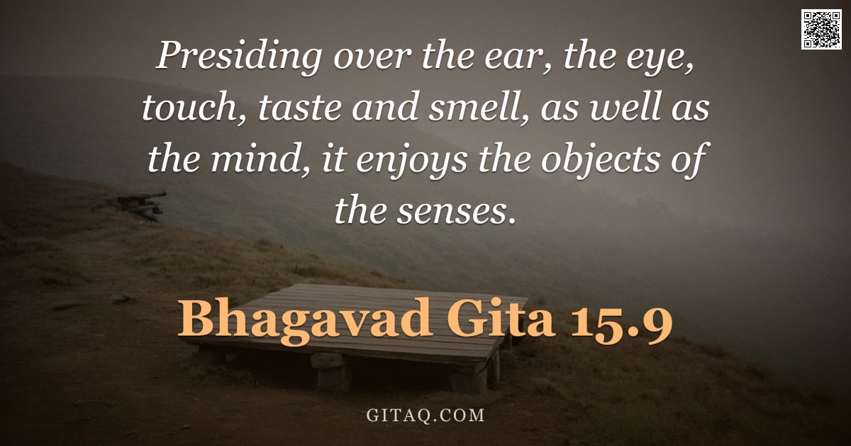 Bhagavad Gita 15.9 — "Presiding over the ear, the eye, touch, taste and smell, as well as the mind, it enjoys the objects "