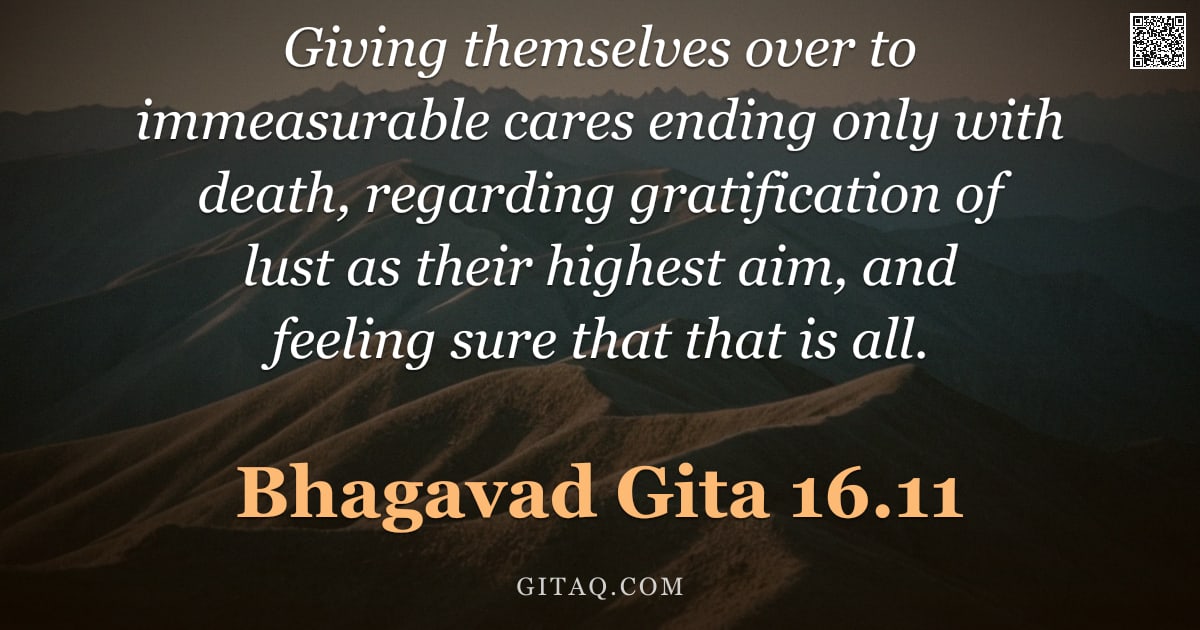 Bhagavad Gita 16.11 — "Giving themselves over to immeasurable cares ending only with death, regarding gratification of lust"