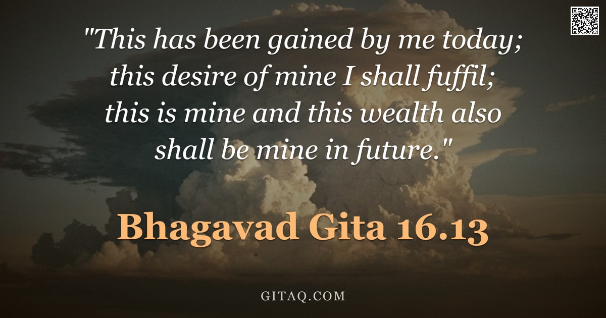 Bhagavad Gita 16.13 — ""This has been gained by me today; this desire of mine I shall fuffil; this is mine and this wealth "