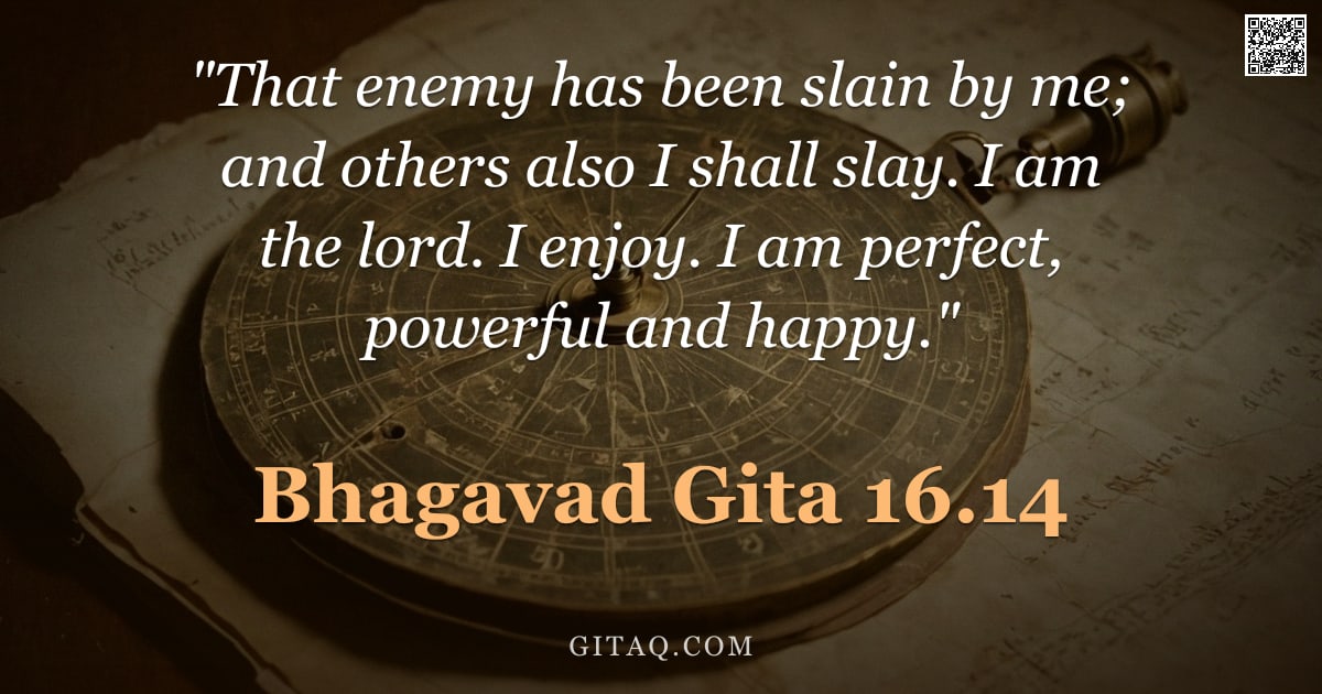 Bhagavad Gita 16.14 — ""That enemy has been slain by me; and others also I shall slay. I am the lord. I enjoy. I am perfect"