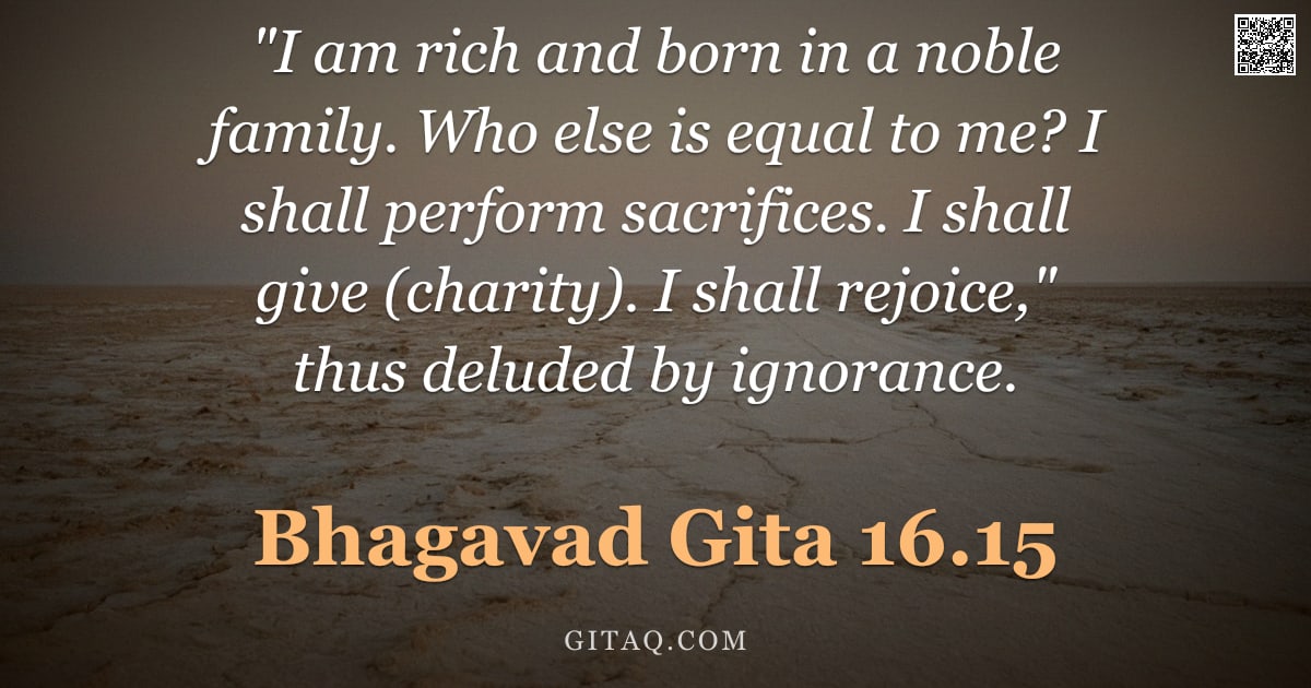 Bhagavad Gita 16.15 — ""I am rich and born in a noble family. Who else is equal to me? I shall perform sacrifices. I shall "