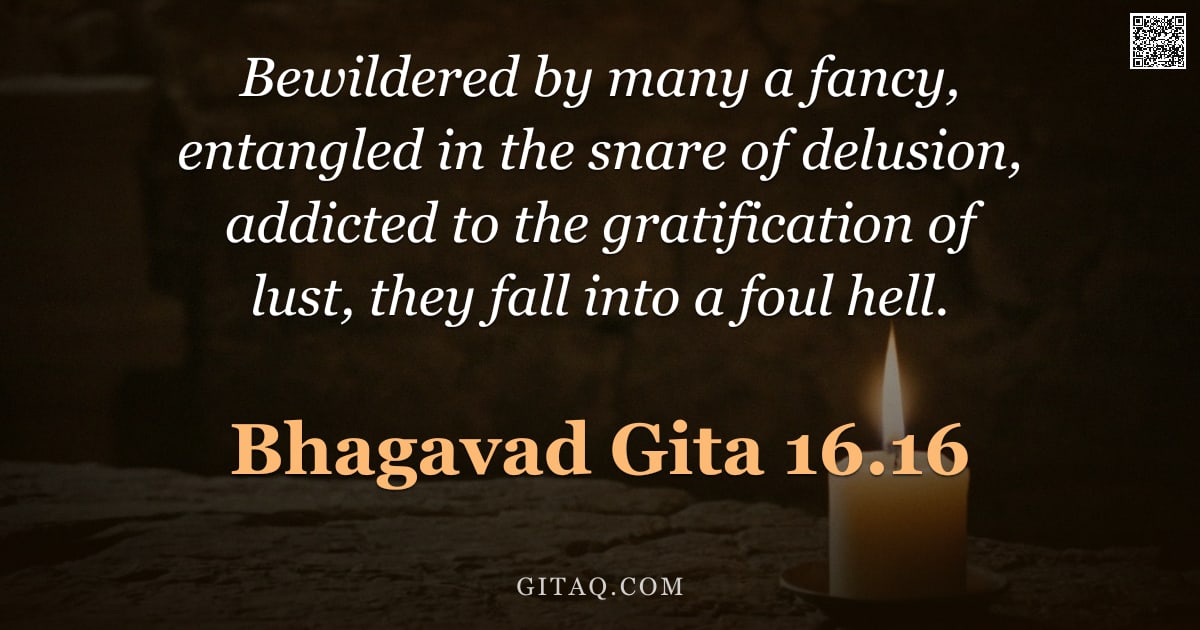 Bhagavad Gita 16.16 — "Bewildered by many a fancy, entangled in the snare of delusion, addicted to the gratification of lus"