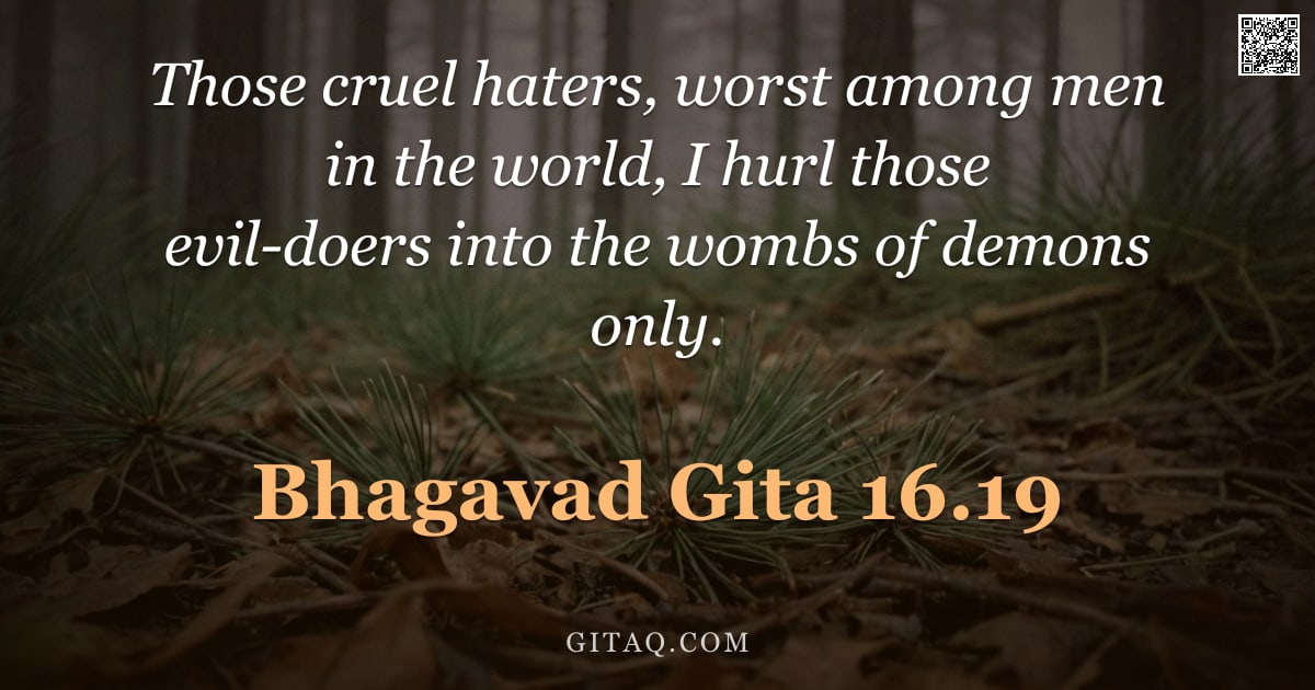 Bhagavad Gita 16.19 — "Those cruel haters, worst among men in the world, I hurl those evil-doers into the wombs of demons o"
