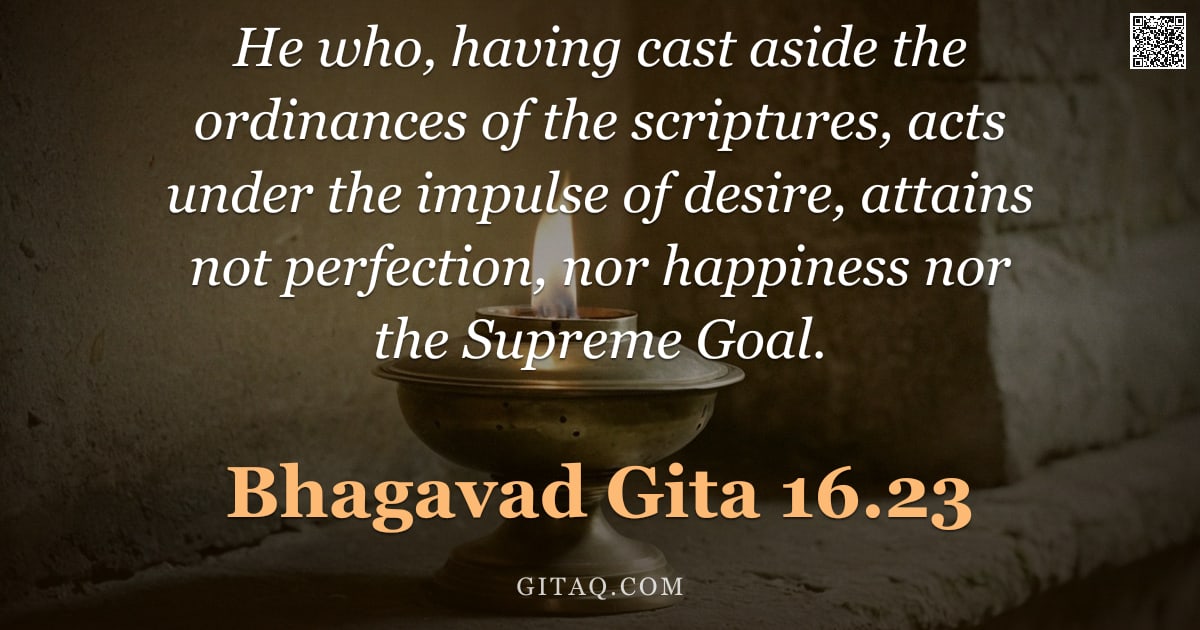 Bhagavad Gita 16.23 — "He who, having cast aside the ordinances of the scriptures, acts under the impulse of desire, attain"
