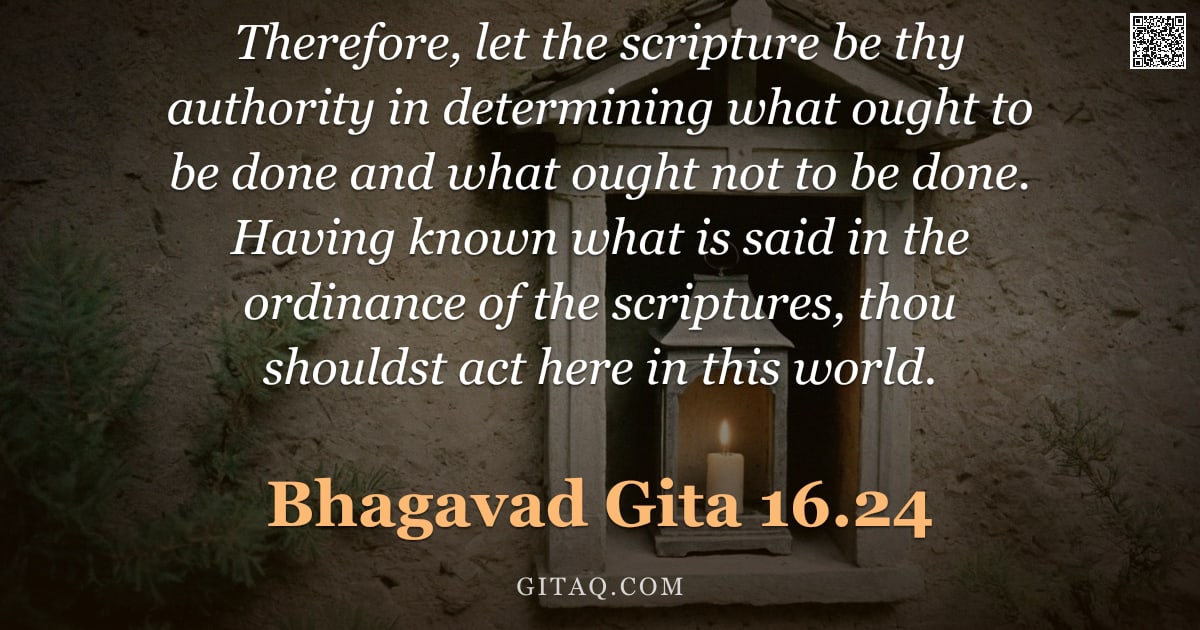 Bhagavad Gita 16.24 — "Therefore, let the scripture be thy authority in determining what ought to be done and what ought no"