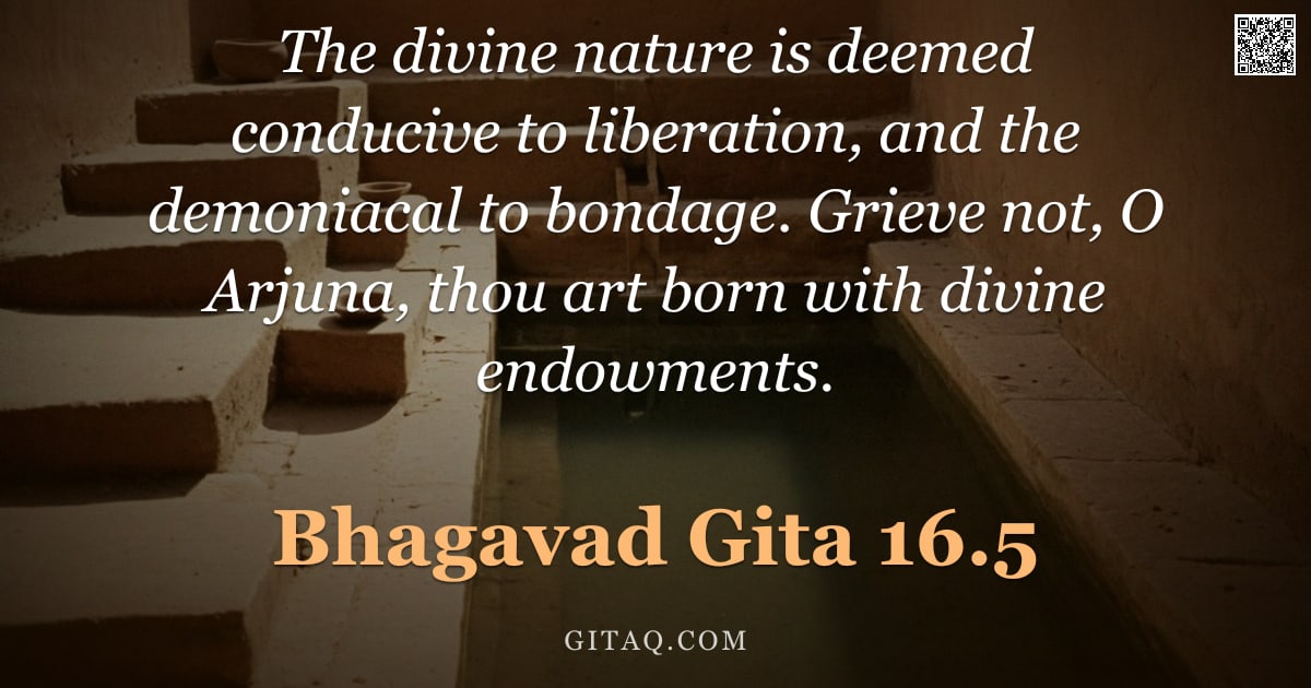 Bhagavad Gita 16.5 — "The divine nature is deemed conducive to liberation, and the demoniacal to bondage. Grieve not, O Ar"