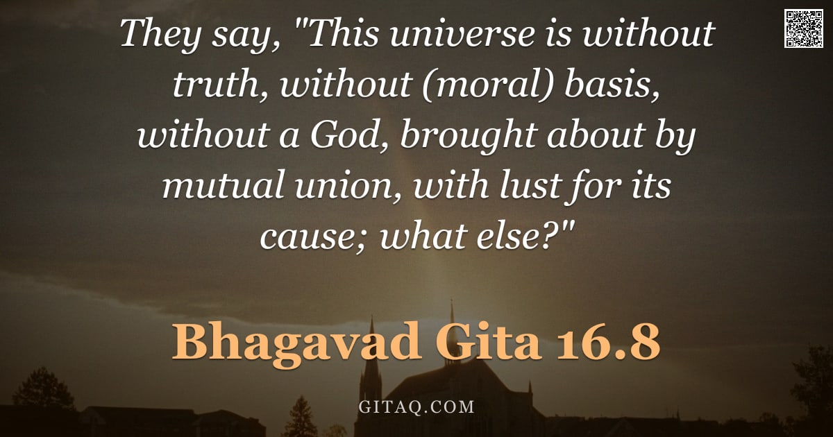 Bhagavad Gita 16.8 — "They say, "This universe is without truth, without (moral) basis, without a God, brought about by mu"
