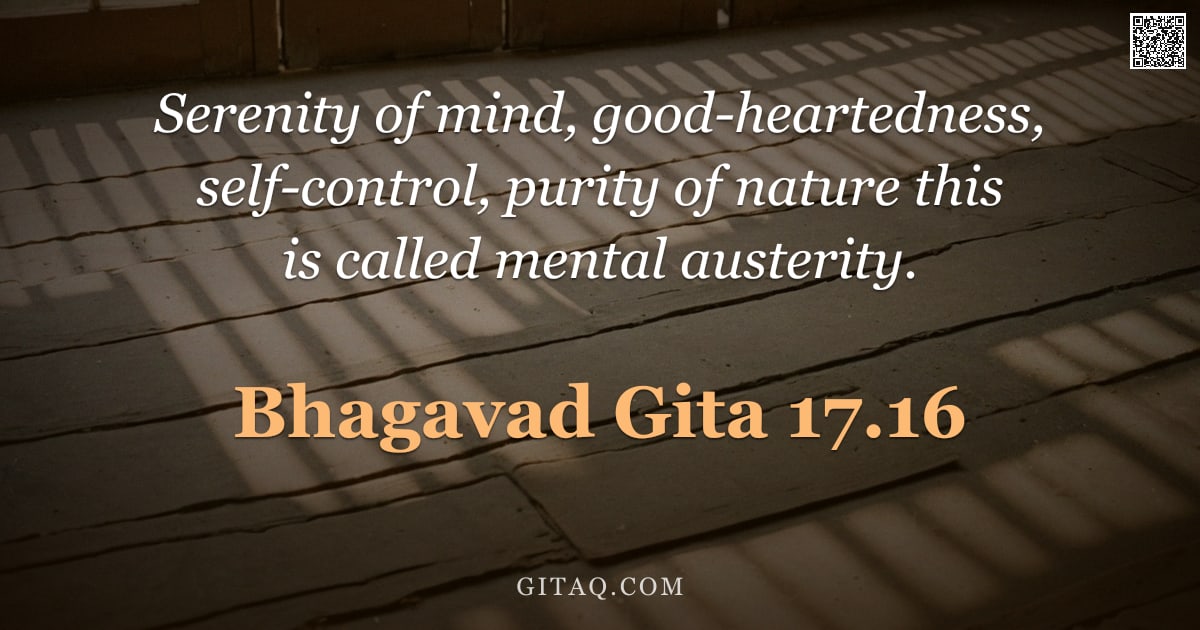 Bhagavad Gita 17.16 — "Serenity of mind, good-heartedness, self-control, purity of nature this is called mental austerity."