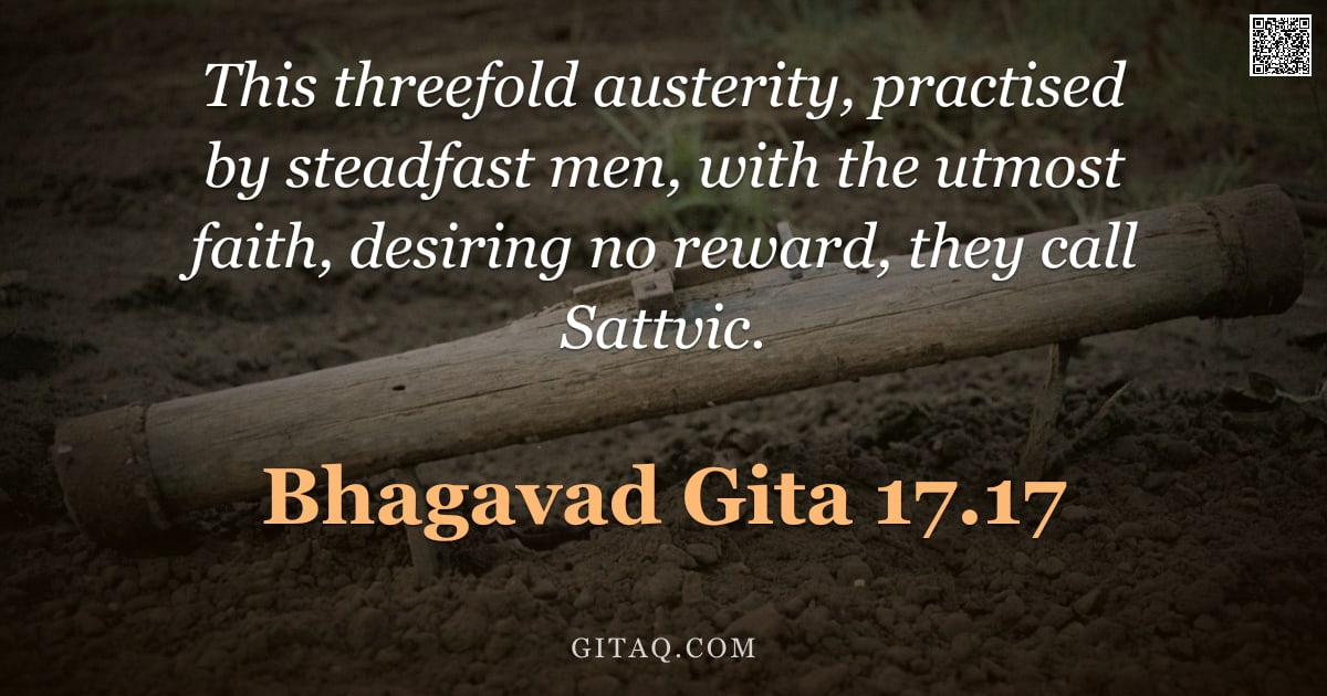 Bhagavad Gita 17.17 — "This threefold austerity, practised by steadfast men, with the utmost faith, desiring no reward, the"