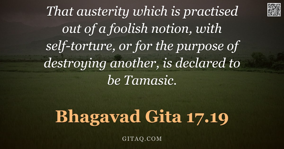 Bhagavad Gita 17.19 — "That austerity which is practised out of a foolish notion, with self-torture, or for the purpose of "