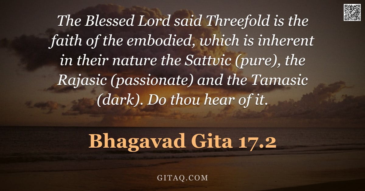 Bhagavad Gita 17.2 — "The Blessed Lord said Threefold is the faith of the embodied, which is inherent in their nature the "
