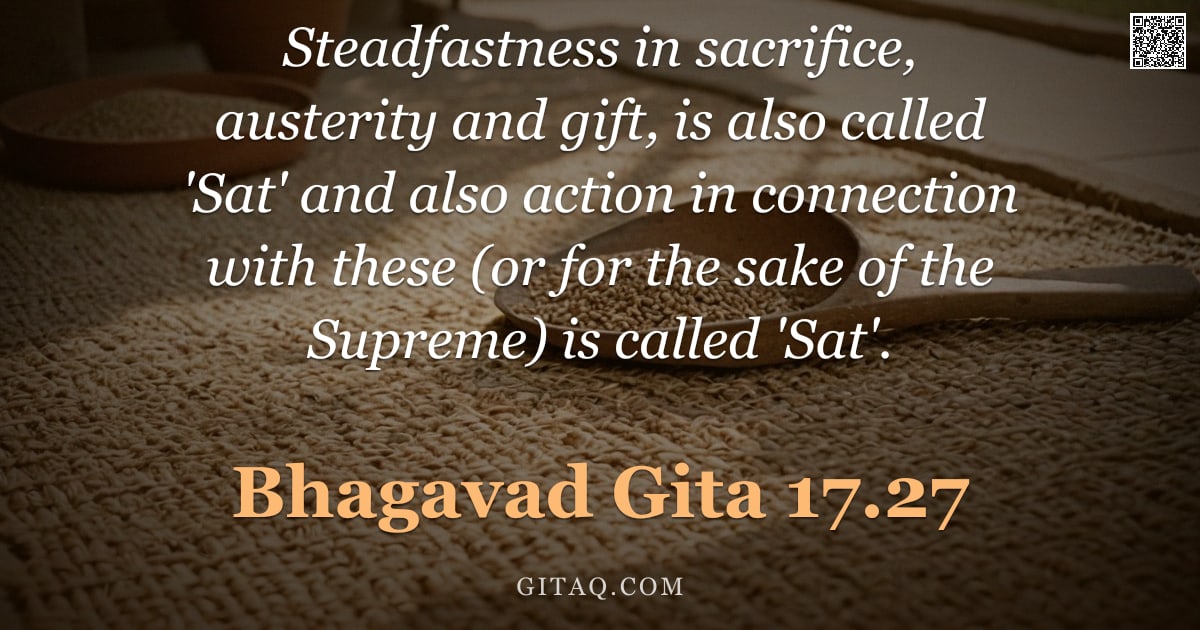 Bhagavad Gita 17.27 — "Steadfastness in sacrifice, austerity and gift, is also called 'Sat' and also action in connection w"