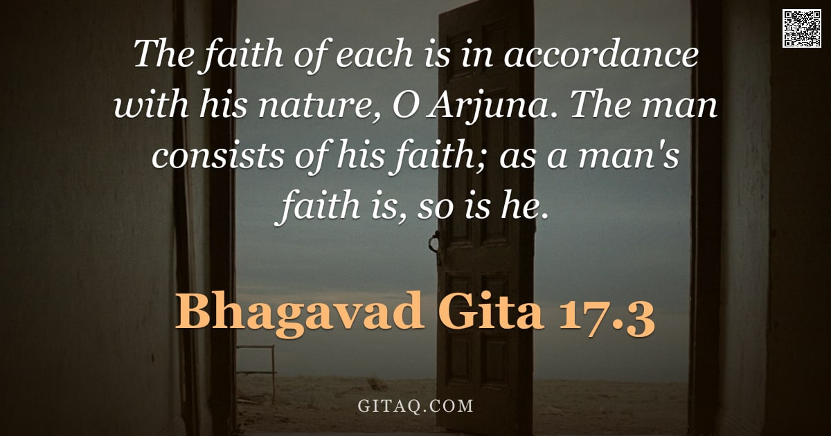 Bhagavad Gita 17.3 — "The faith of each is in accordance with his nature, O Arjuna. The man consists of his faith; as a ma"