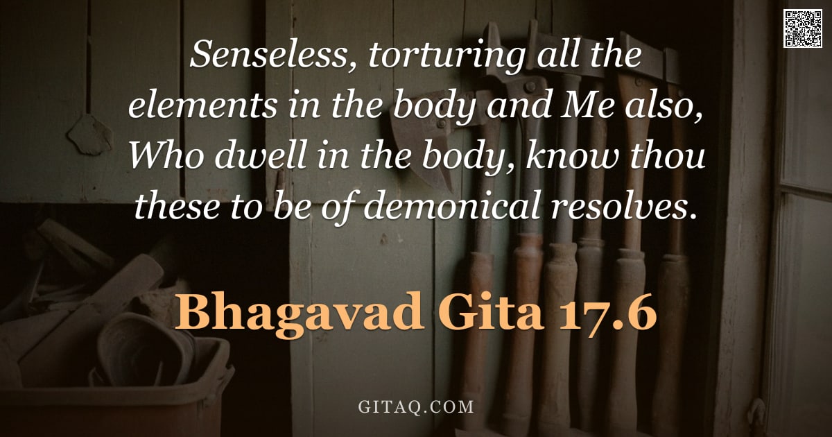 Bhagavad Gita 17.6 — "Senseless, torturing all the elements in the body and Me also, Who dwell in the body, know thou thes"