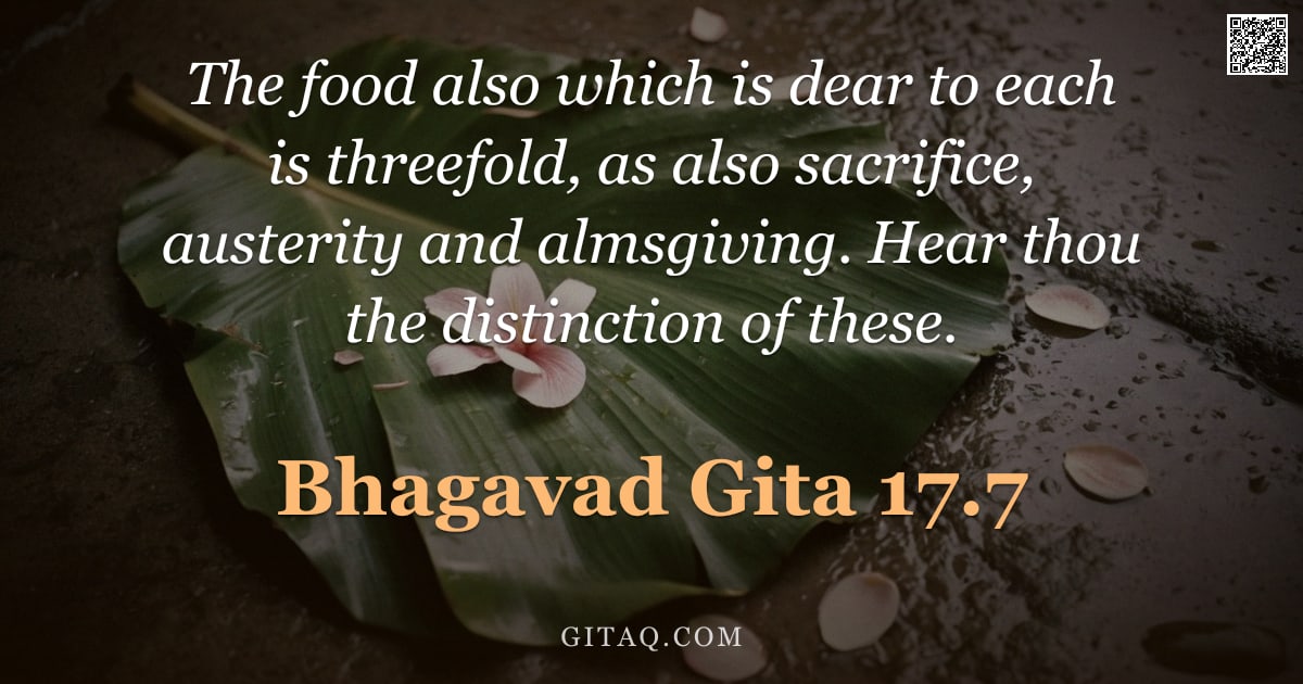 Bhagavad Gita 17.7 — "The food also which is dear to each is threefold, as also sacrifice, austerity and almsgiving. Hear "