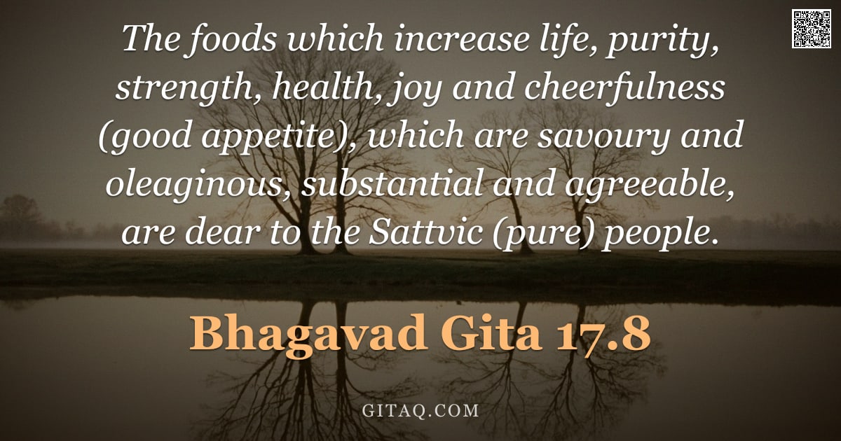 Bhagavad Gita 17.8 — "The foods which increase life, purity, strength, health, joy and cheerfulness (good appetite), which"