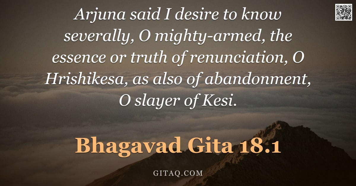 Bhagavad Gita 18.1 — "Arjuna said I desire to know severally, O mighty-armed, the essence or truth of renunciation, O Hris"