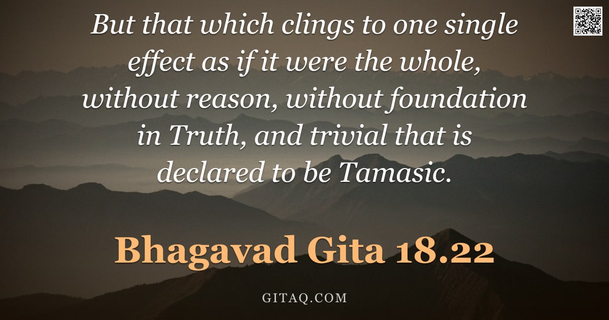 Bhagavad Gita 18.22 — "But that which clings to one single effect as if it were the whole, without reason, without foundati"