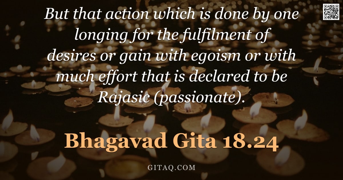 Bhagavad Gita 18.24 — "But that action which is done by one longing for the fulfilment of desires or gain with egoism or wi"