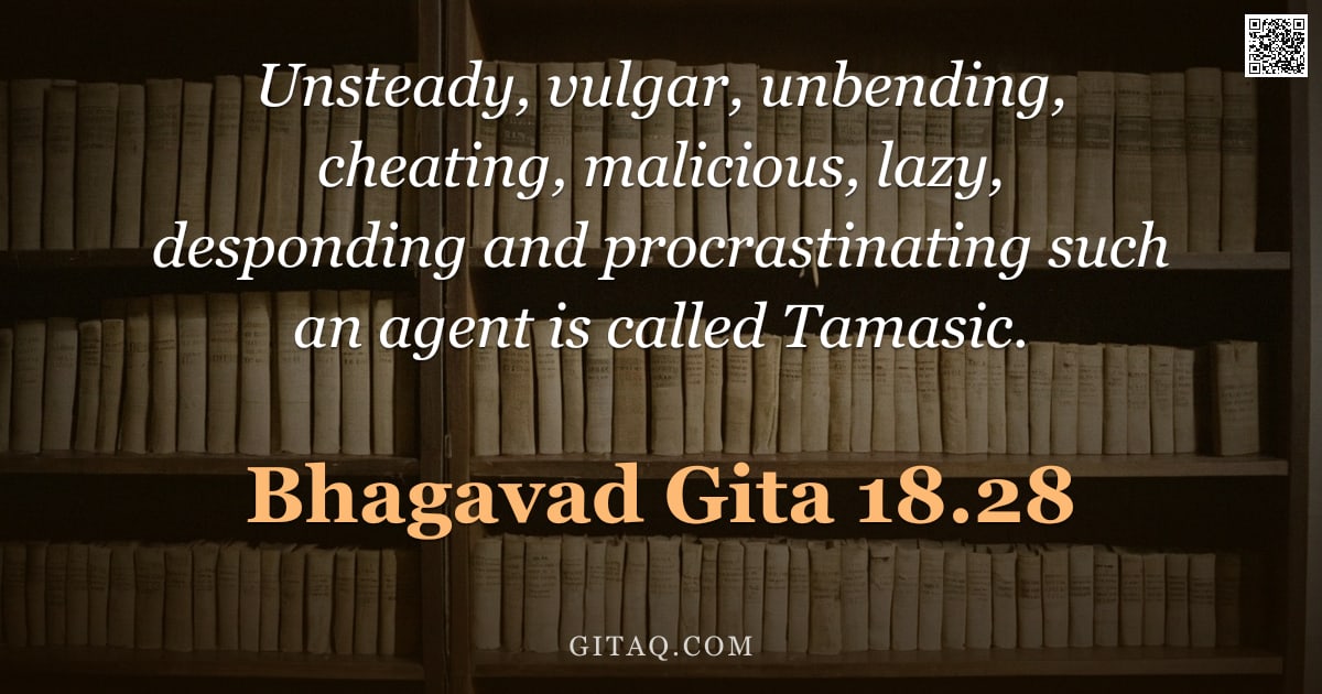 Bhagavad Gita 18.28 — "Unsteady, vulgar, unbending, cheating, malicious, lazy, desponding and procrastinating such an agent"