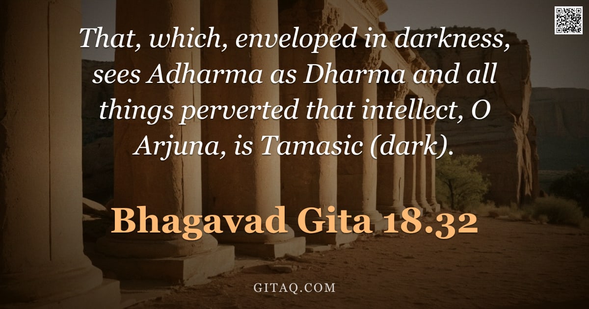 Bhagavad Gita 18.32 — "That, which, enveloped in darkness, sees Adharma as Dharma and all things perverted that intellect, "