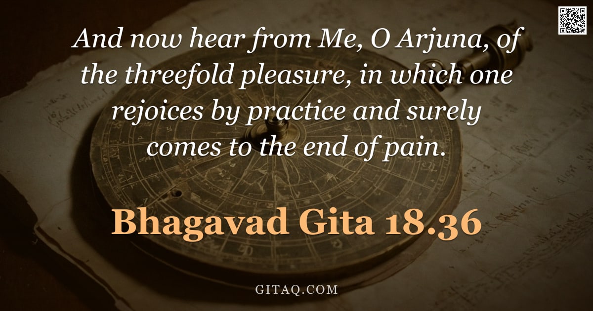 Bhagavad Gita 18.36 — "And now hear from Me, O Arjuna, of the threefold pleasure, in which one rejoices by practice and sur"