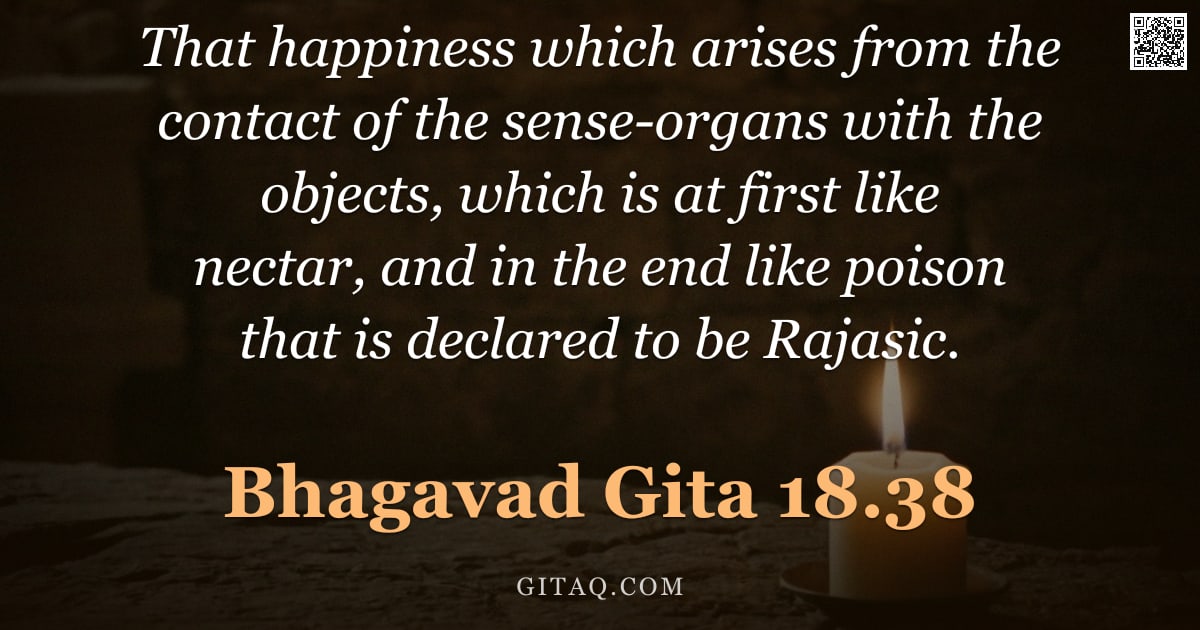 Bhagavad Gita 18.38 — "That happiness which arises from the contact of the sense-organs with the objects, which is at first"