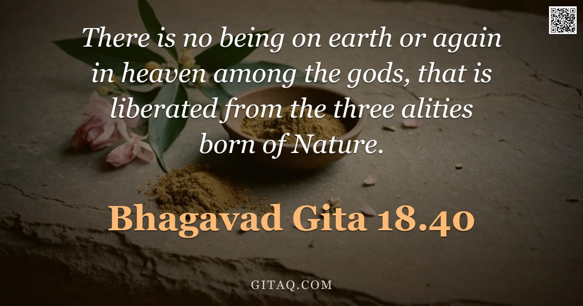 Bhagavad Gita 18.40 — "There is no being on earth or again in heaven among the gods, that is liberated from the three aliti"