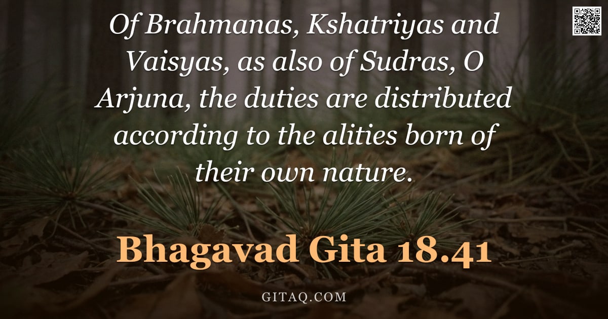 Bhagavad Gita 18.41 — "Of Brahmanas, Kshatriyas and Vaisyas, as also of Sudras, O Arjuna, the duties are distributed accord"