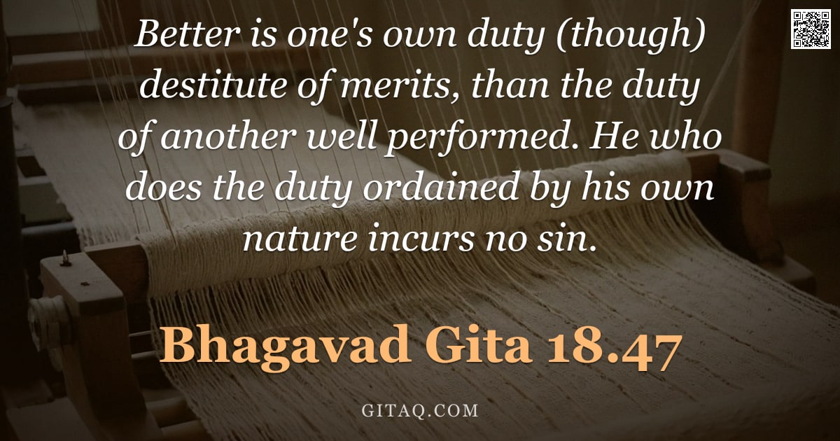 Bhagavad Gita 18.47 — "Better is one's own duty (though) destitute of merits, than the duty of another well performed. He w"
