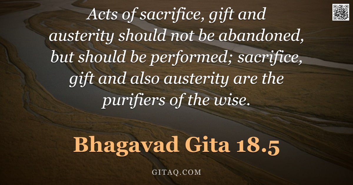 Bhagavad Gita 18.5 — "Acts of sacrifice, gift and austerity should not be abandoned, but should be performed; sacrifice, g"