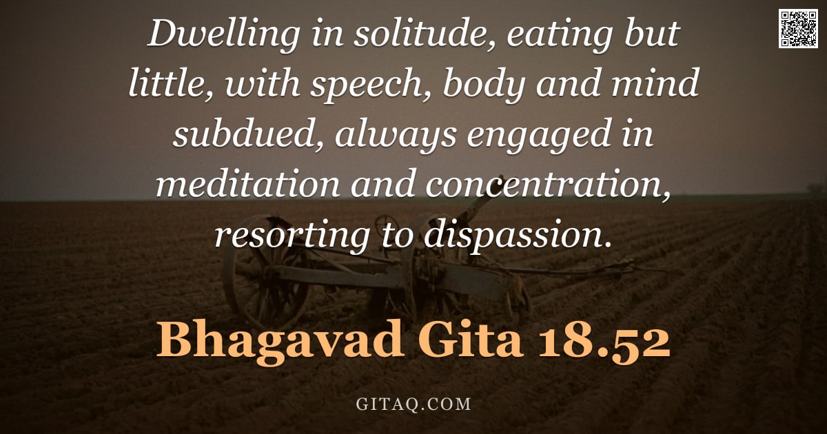 Bhagavad Gita 18.52 — "Dwelling in solitude, eating but little, with speech, body and mind subdued, always engaged in medit"
