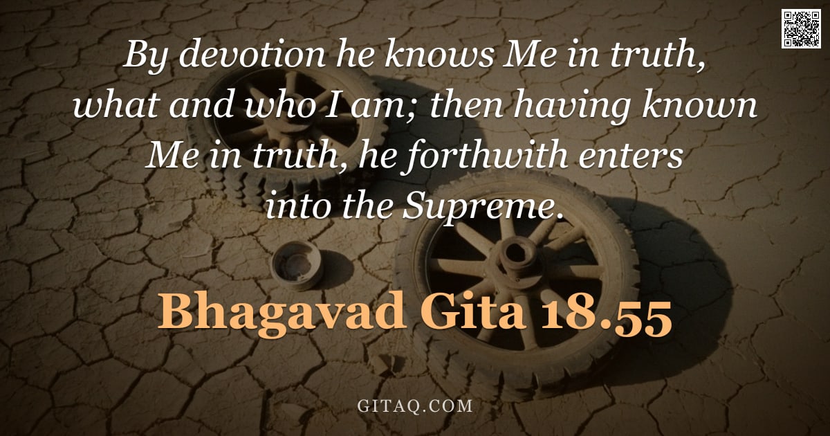 Bhagavad Gita 18.55 — "By devotion he knows Me in truth, what and who I am; then having known Me in truth, he forthwith ent"