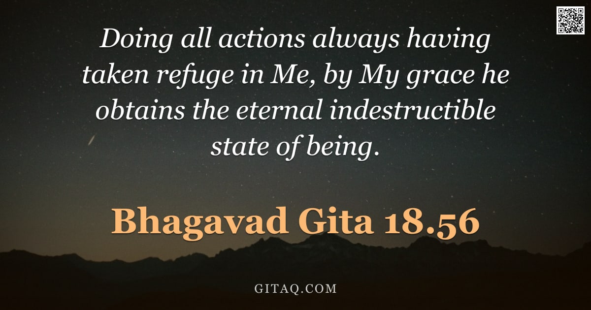 Bhagavad Gita 18.56 — "Doing all actions always having taken refuge in Me, by My grace he obtains the eternal indestructibl"