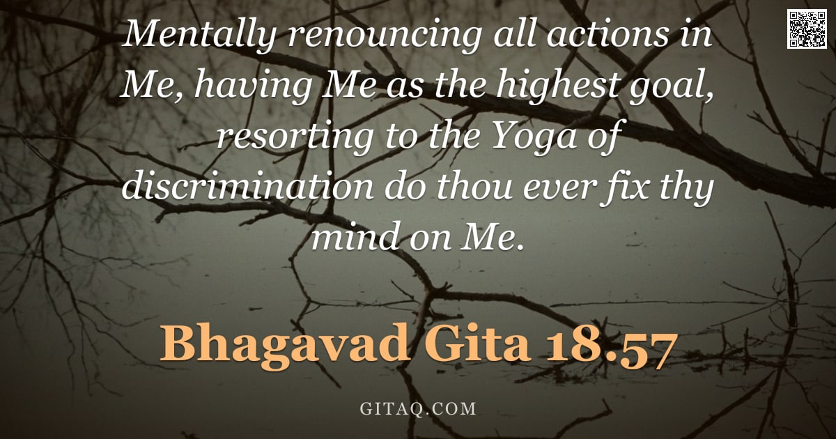 Bhagavad Gita 18.57 — "Mentally renouncing all actions in Me, having Me as the highest goal, resorting to the Yoga of discr"