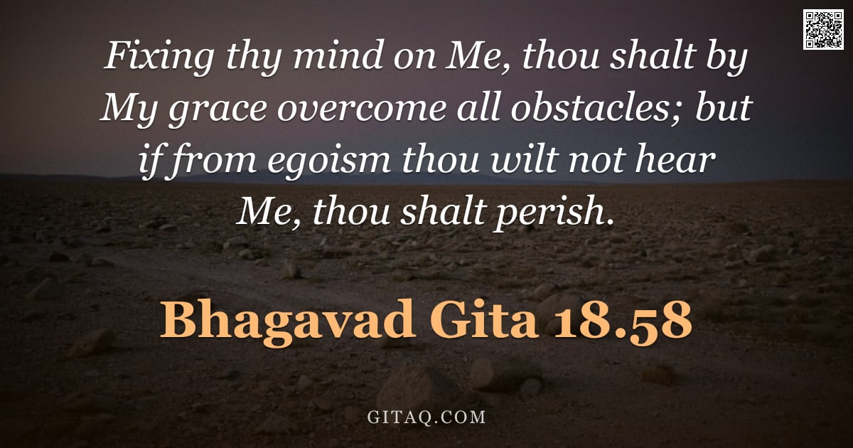 Bhagavad Gita 18.58 — "Fixing thy mind on Me, thou shalt by My grace overcome all obstacles; but if from egoism thou wilt n"