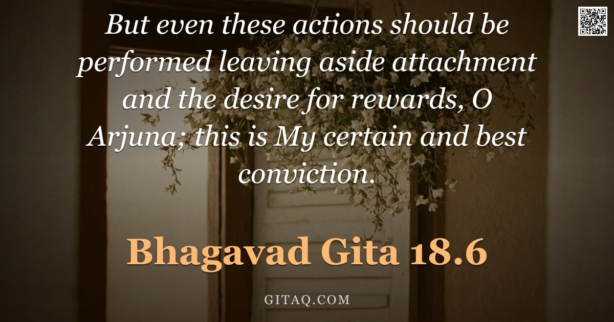 Bhagavad Gita 18.6 — "But even these actions should be performed leaving aside attachment and the desire for rewards, O Ar"