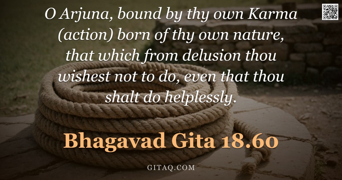 Bhagavad Gita 18.60 — "O Arjuna, bound by thy own Karma (action) born of thy own nature, that which from delusion thou wish"