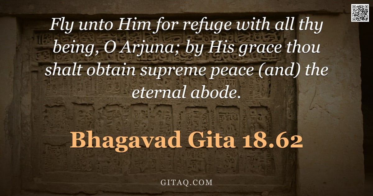 Bhagavad Gita 18.62 — "Fly unto Him for refuge with all thy being, O Arjuna; by His grace thou shalt obtain supreme peace ("