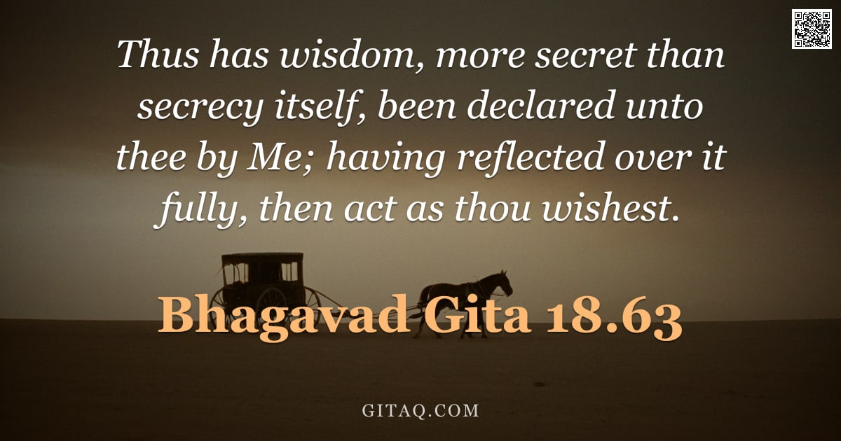 Bhagavad Gita 18.63 — "Thus has wisdom, more secret than secrecy itself, been declared unto thee by Me; having reflected ov"