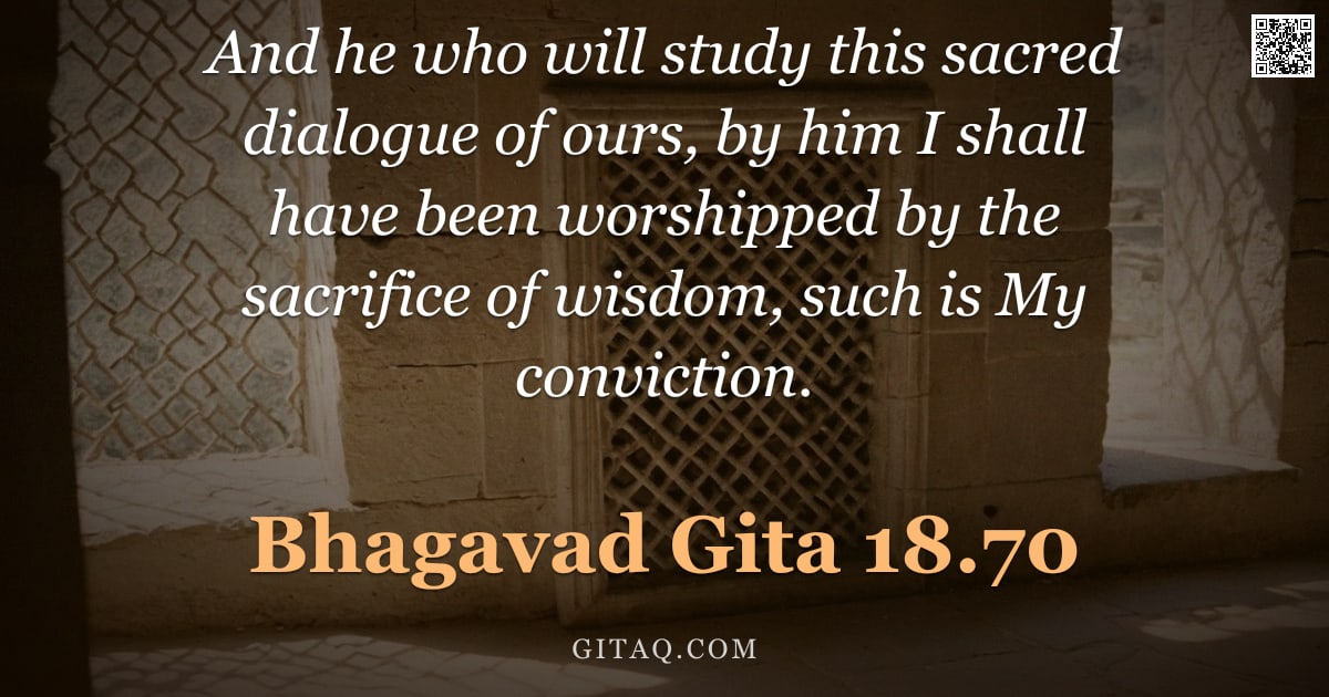 Bhagavad Gita 18.70 — "And he who will study this sacred dialogue of ours, by him I shall have been worshipped by the sacri"