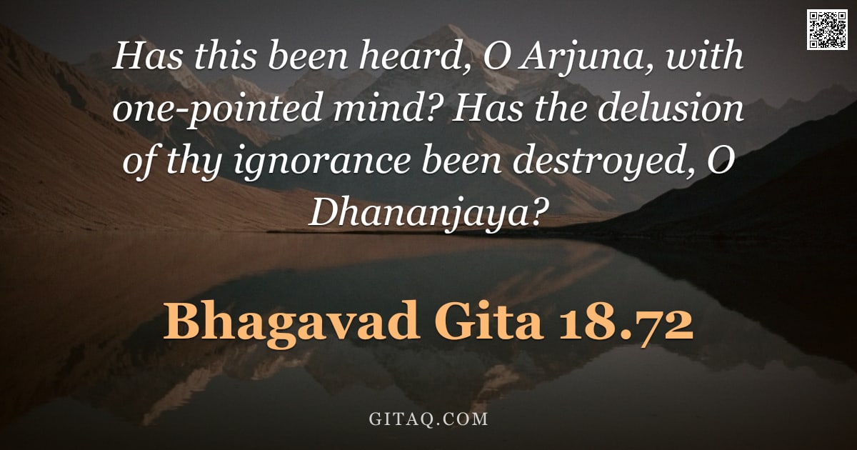 Bhagavad Gita 18.72 — "Has this been heard, O Arjuna, with one-pointed mind? Has the delusion of thy ignorance been destroy"