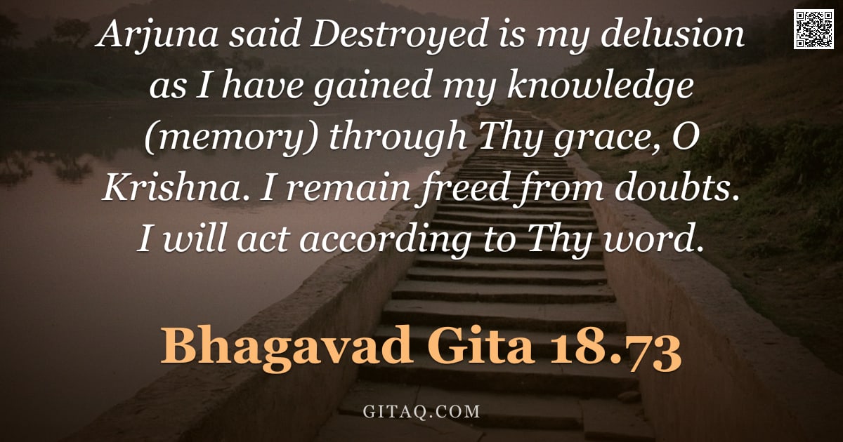 Bhagavad Gita 18.73 — "Arjuna said Destroyed is my delusion as I have gained my knowledge (memory) through Thy grace, O Kri"