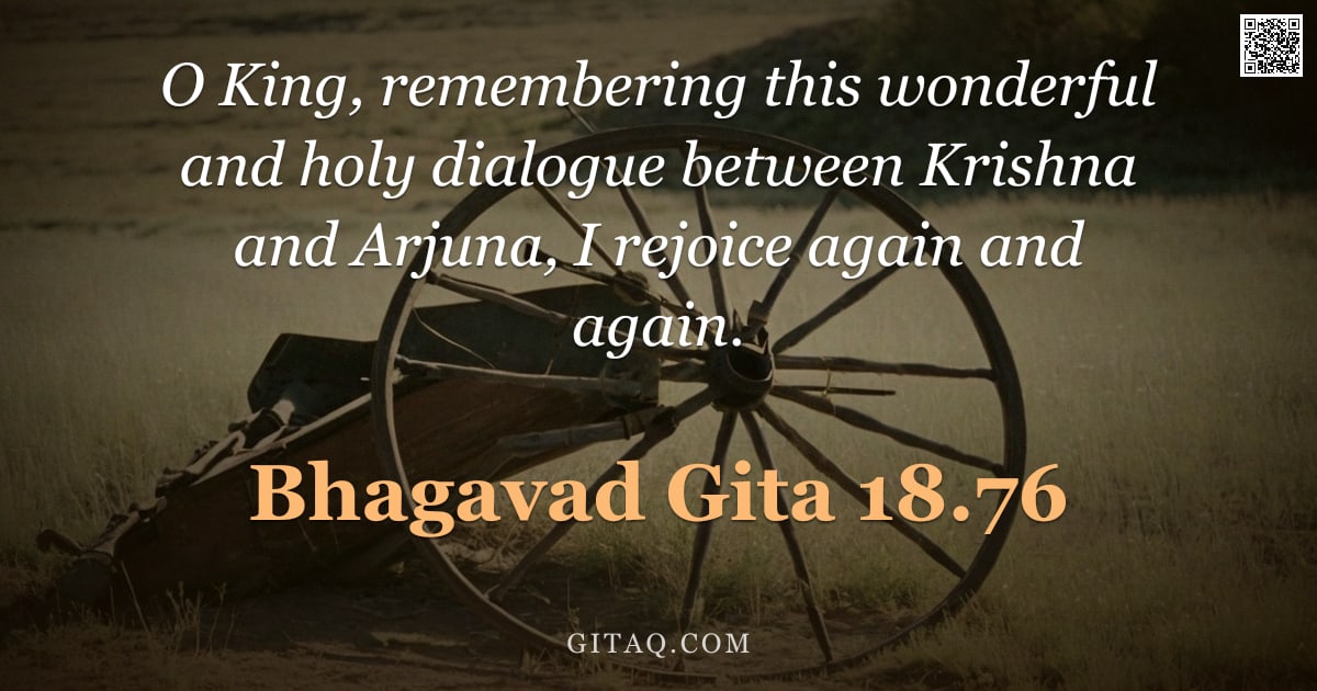 Bhagavad Gita 18.76 — "O King, remembering this wonderful and holy dialogue between Krishna and Arjuna, I rejoice again and"