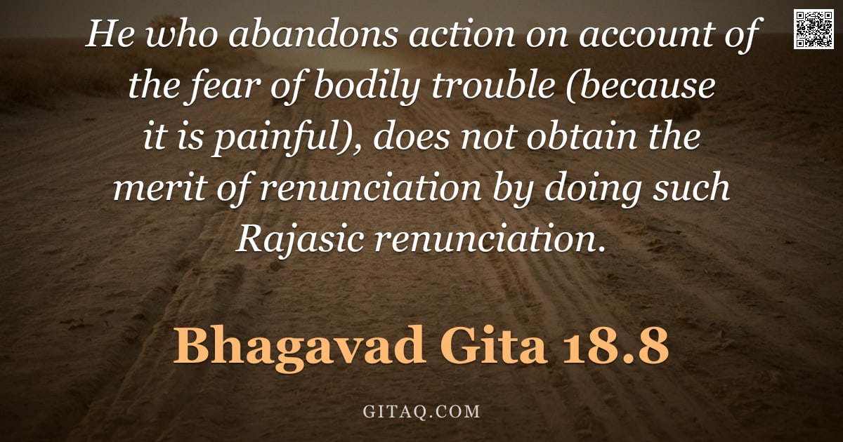 Bhagavad Gita 18.8 — "He who abandons action on account of the fear of bodily trouble (because it is painful), does not ob"