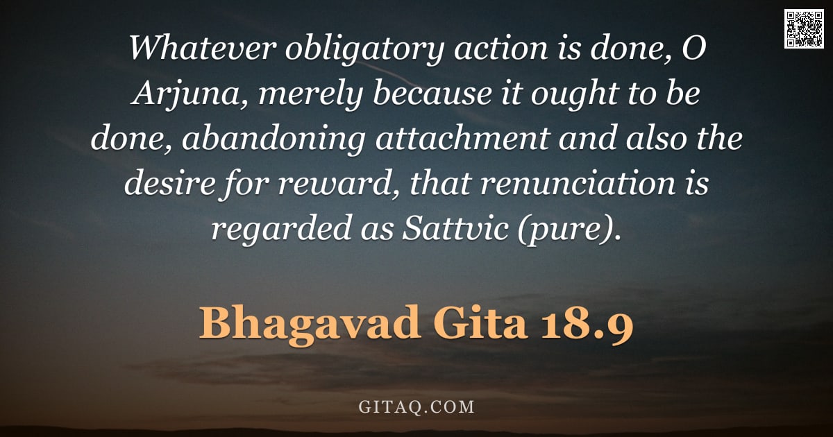 Bhagavad Gita 18.9 — "Whatever obligatory action is done, O Arjuna, merely because it ought to be done, abandoning attachm"