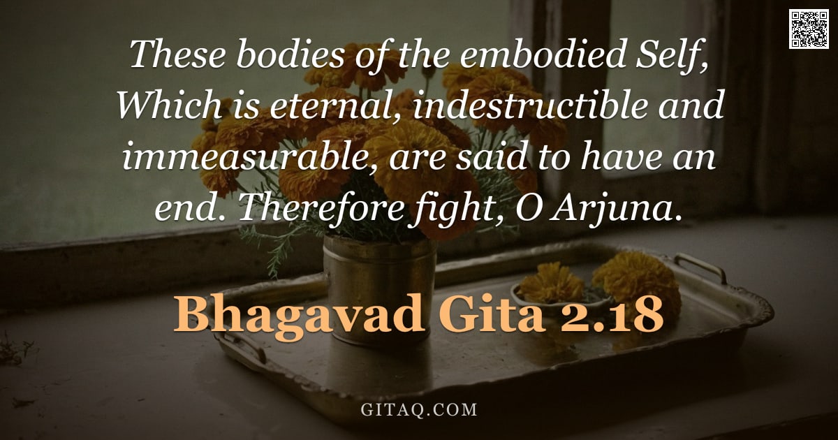 Bhagavad Gita 2.18 — These bodies of the embodied Self, Which is eternal, indestructible and immeasurable, are said to ha
