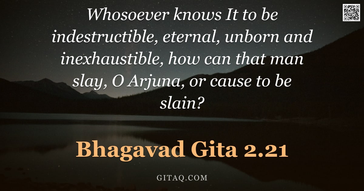 Bhagavad Gita 2.21 — "Whosoever knows It to be indestructible, eternal, unborn and inexhaustible, how can that man slay, O"